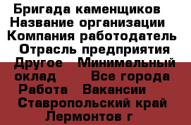 Бригада каменщиков › Название организации ­ Компания-работодатель › Отрасль предприятия ­ Другое › Минимальный оклад ­ 1 - Все города Работа » Вакансии   . Ставропольский край,Лермонтов г.